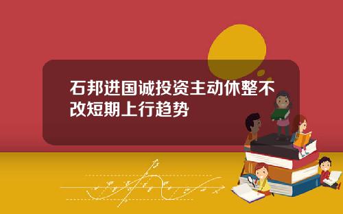 石邦进国诚投资主动休整不改短期上行趋势