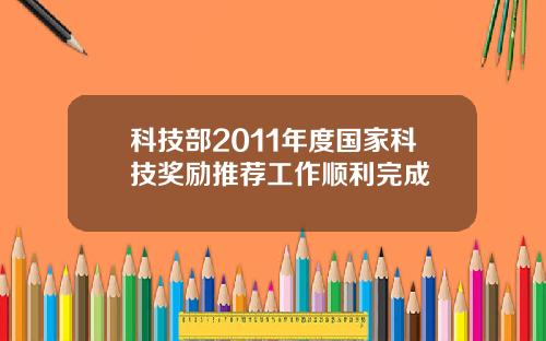 科技部2011年度国家科技奖励推荐工作顺利完成