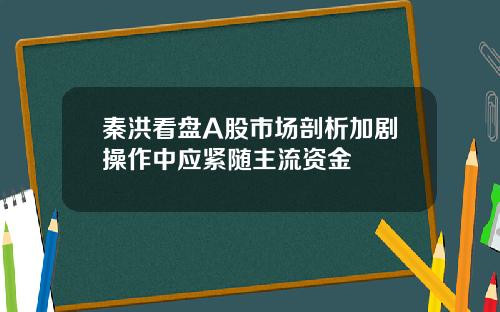 秦洪看盘A股市场剖析加剧操作中应紧随主流资金