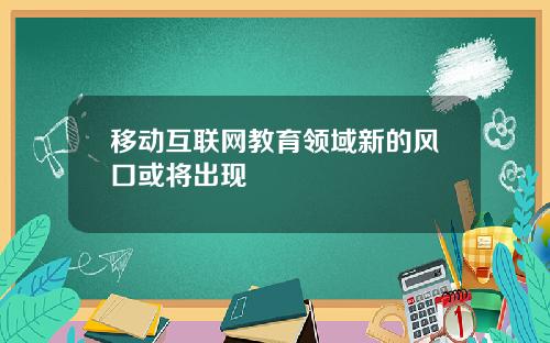 移动互联网教育领域新的风口或将出现