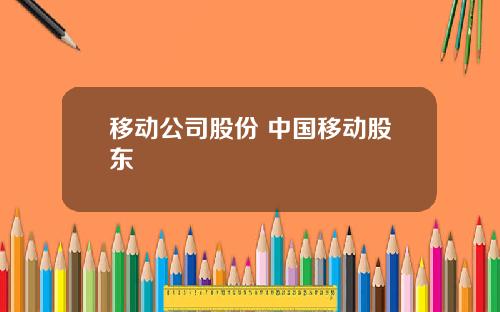 移动公司股份 中国移动股东