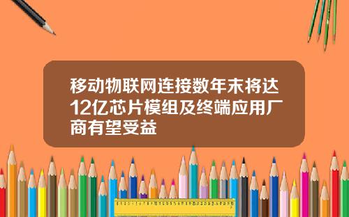 移动物联网连接数年末将达12亿芯片模组及终端应用厂商有望受益