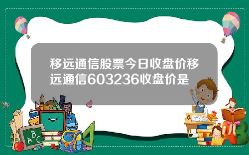 移远通信股票今日收盘价移远通信603236收盘价是