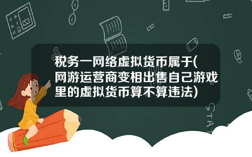 税务一网络虚拟货币属于(网游运营商变相出售自己游戏里的虚拟货币算不算违法)