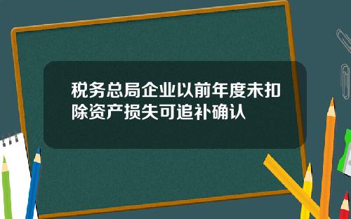 税务总局企业以前年度未扣除资产损失可追补确认