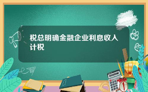 税总明确金融企业利息收入计税