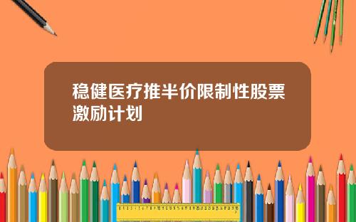 稳健医疗推半价限制性股票激励计划