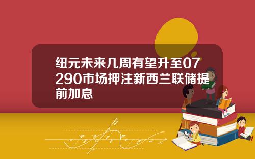 纽元未来几周有望升至07290市场押注新西兰联储提前加息