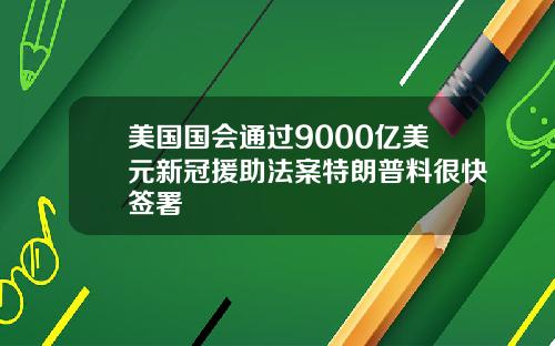 美国国会通过9000亿美元新冠援助法案特朗普料很快签署