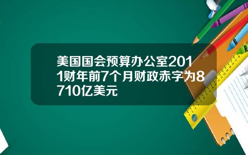 美国国会预算办公室2011财年前7个月财政赤字为8710亿美元