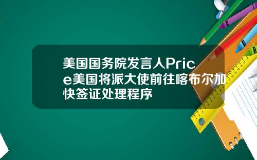 美国国务院发言人Price美国将派大使前往喀布尔加快签证处理程序