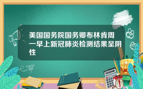 美国国务院国务卿布林肯周一早上新冠肺炎检测结果呈阴性