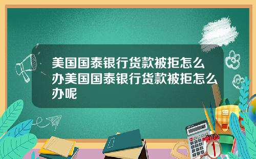 美国国泰银行货款被拒怎么办美国国泰银行货款被拒怎么办呢