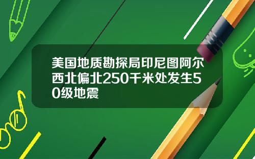 美国地质勘探局印尼图阿尔西北偏北250千米处发生50级地震