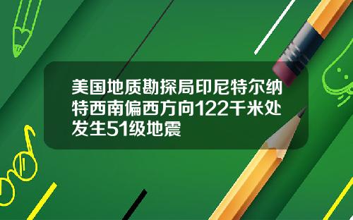 美国地质勘探局印尼特尔纳特西南偏西方向122千米处发生51级地震