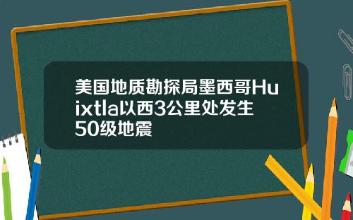 美国地质勘探局墨西哥Huixtla以西3公里处发生50级地震