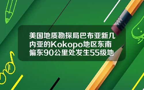 美国地质勘探局巴布亚新几内亚的Kokopo地区东南偏东90公里处发生55级地震