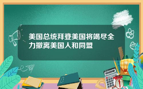 美国总统拜登美国将竭尽全力撤离美国人和同盟