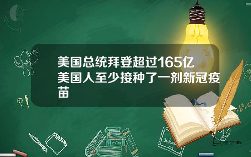 美国总统拜登超过165亿美国人至少接种了一剂新冠疫苗