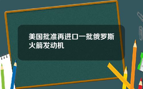 美国批准再进口一批俄罗斯火箭发动机