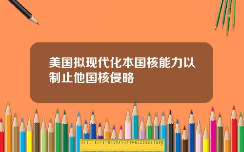 美国拟现代化本国核能力以制止他国核侵略