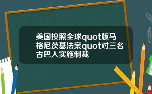 美国按照全球quot版马格尼茨基法案quot对三名古巴人实施制裁