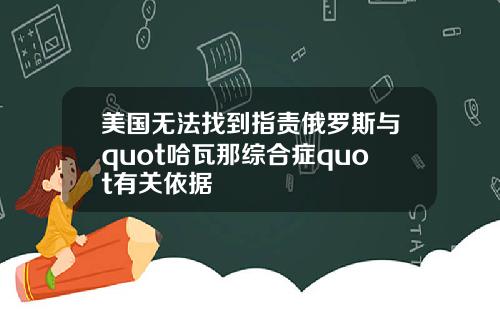 美国无法找到指责俄罗斯与quot哈瓦那综合症quot有关依据