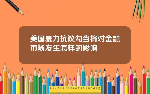 美国暴力抗议勾当将对金融市场发生怎样的影响