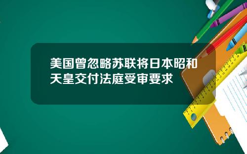 美国曾忽略苏联将日本昭和天皇交付法庭受审要求