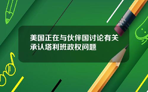 美国正在与伙伴国讨论有关承认塔利班政权问题