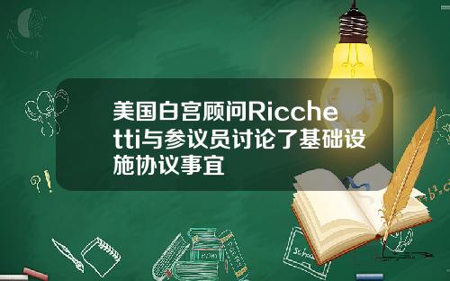 美国白宫顾问Ricchetti与参议员讨论了基础设施协议事宜