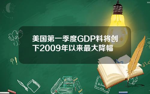 美国第一季度GDP料将创下2009年以来最大降幅