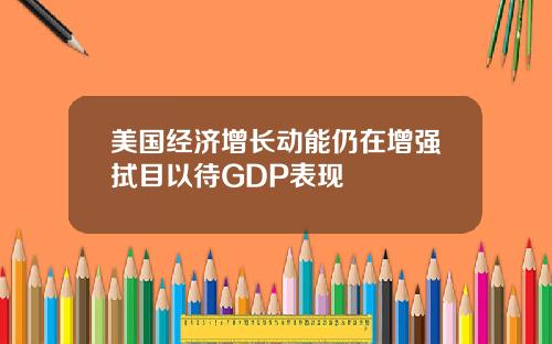 美国经济增长动能仍在增强拭目以待GDP表现