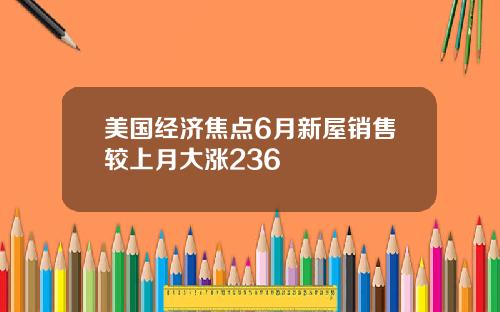 美国经济焦点6月新屋销售较上月大涨236