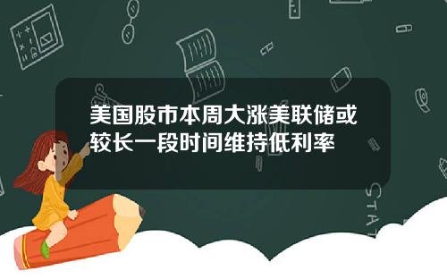 美国股市本周大涨美联储或较长一段时间维持低利率