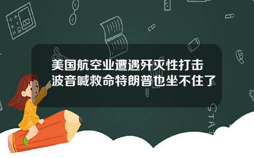 美国航空业遭遇歼灭性打击波音喊救命特朗普也坐不住了