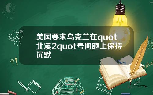 美国要求乌克兰在quot北溪2quot号问题上保持沉默