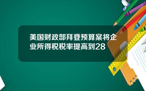 美国财政部拜登预算案将企业所得税税率提高到28