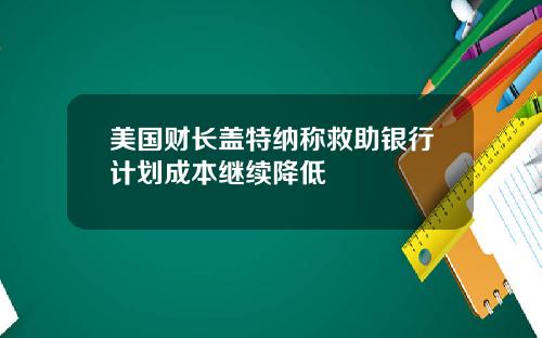 美国财长盖特纳称救助银行计划成本继续降低