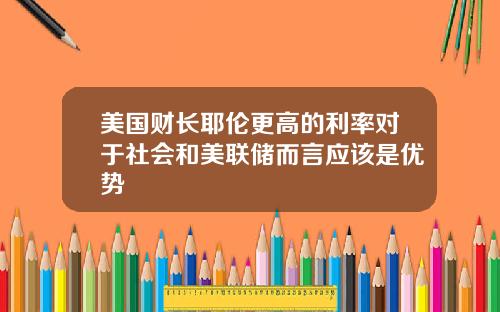 美国财长耶伦更高的利率对于社会和美联储而言应该是优势