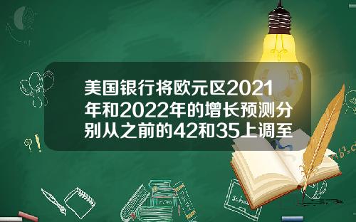 美国银行将欧元区2021年和2022年的增长预测分别从之前的42和35上调至48和37