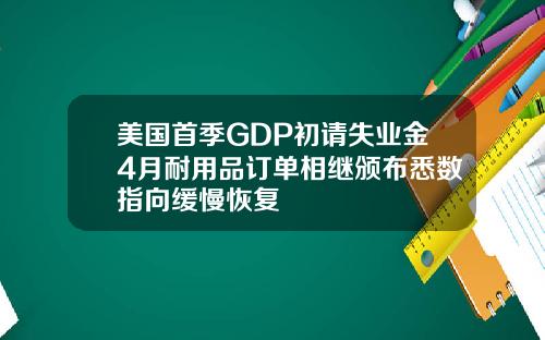 美国首季GDP初请失业金4月耐用品订单相继颁布悉数指向缓慢恢复