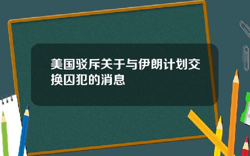 美国驳斥关于与伊朗计划交换囚犯的消息