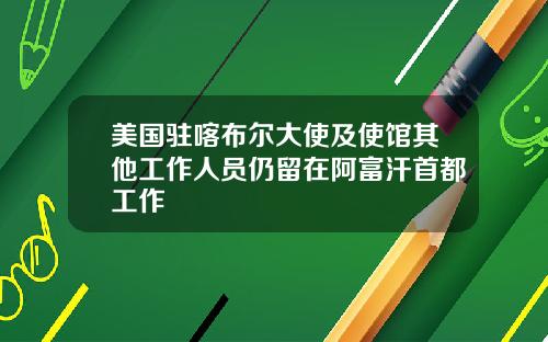 美国驻喀布尔大使及使馆其他工作人员仍留在阿富汗首都工作