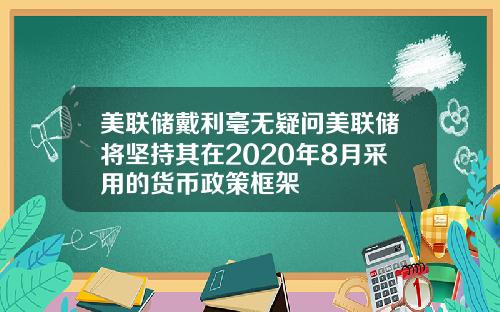 美联储戴利毫无疑问美联储将坚持其在2020年8月采用的货币政策框架