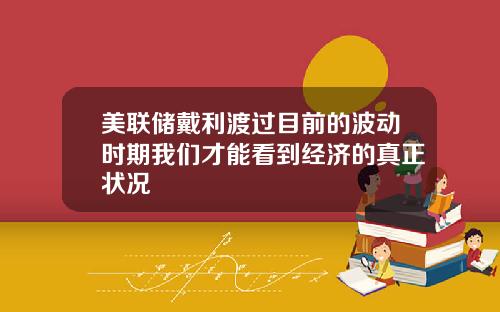 美联储戴利渡过目前的波动时期我们才能看到经济的真正状况