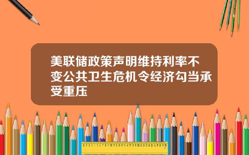 美联储政策声明维持利率不变公共卫生危机令经济勾当承受重压