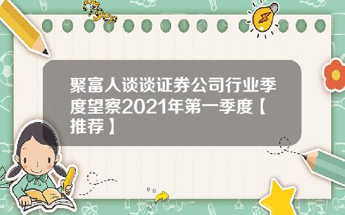 聚富人谈谈证券公司行业季度望察2021年第一季度【推荐】