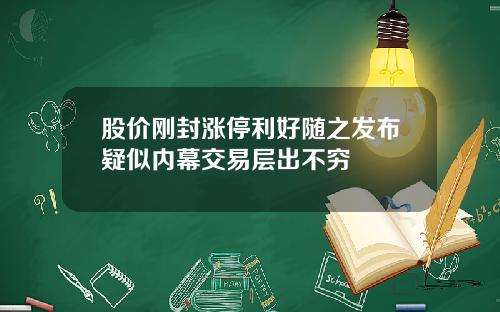 股价刚封涨停利好随之发布疑似内幕交易层出不穷