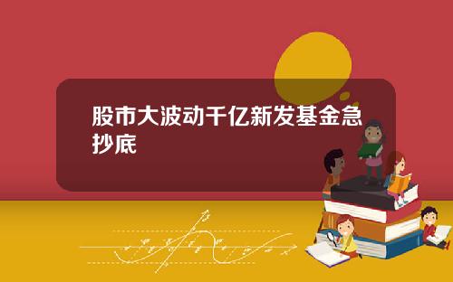 股市大波动千亿新发基金急抄底